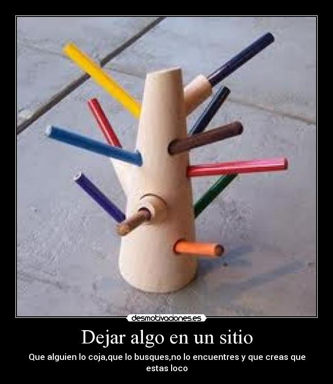 Dejar algo en un sitio - Que alguien lo coja,que lo busques,no lo encuentres y que creas que estas loco