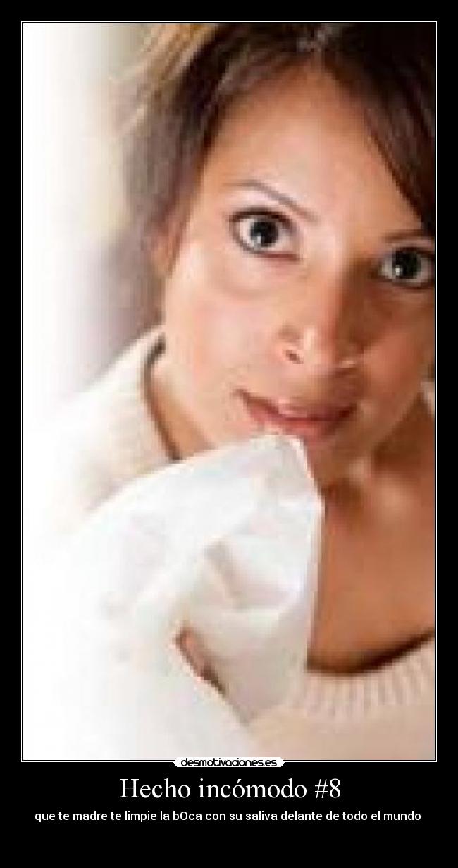 Hecho incómodo #8 - que te madre te limpie la bOca con su saliva delante de todo el mundo 
                                                                      
                                                     