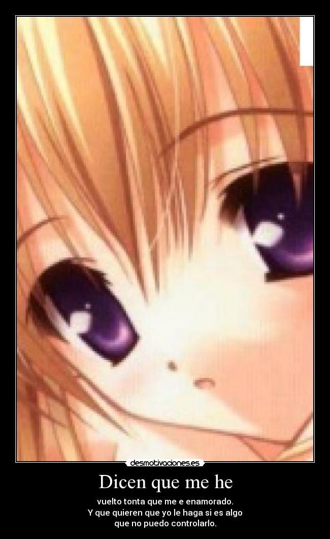 Dicen que me he - vuelto tonta que me e enamorado.
Y que quieren que yo le haga si es algo
que no puedo controlarlo.