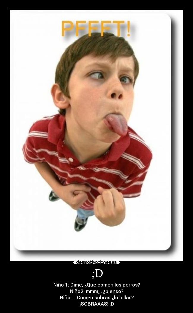 ;D - Niño 1: Dime, ¿Que comen los perros?
Niño2: mmm,,, ¿pienso?
Niño 1: Comen sobras ¿lo pillas?
¡SOBRAAAS! ;D