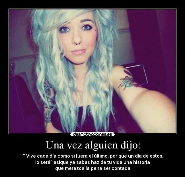 Una vez alguien dijo: - Vive cada día como si fuera el último, por que un día de estos,
lo será asique ya sabes haz de tu vida una historia
que merezca la pena ser contada