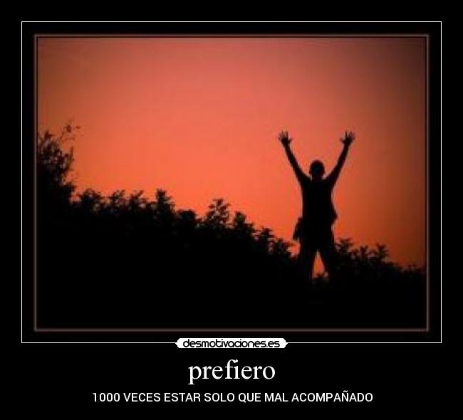 prefiero - 1000 VECES ESTAR SOLO QUE MAL ACOMPAÑADO