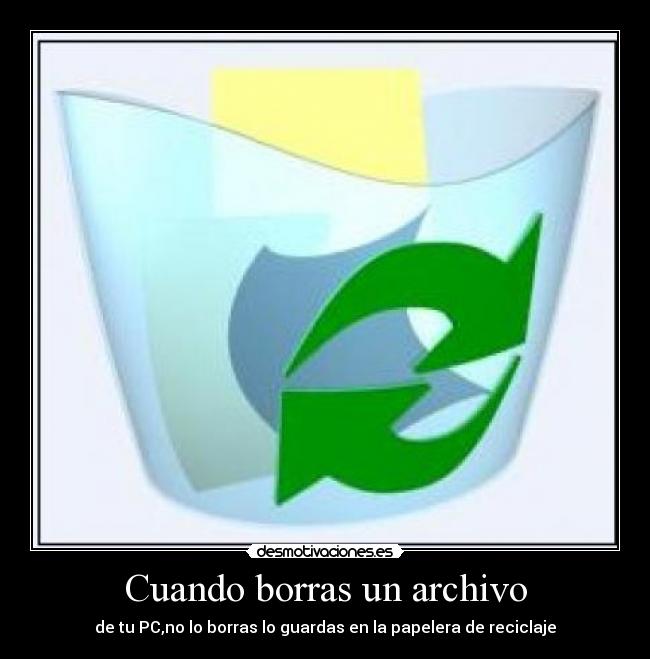 Cuando borras un archivo - de tu PC,no lo borras lo guardas en la papelera de reciclaje