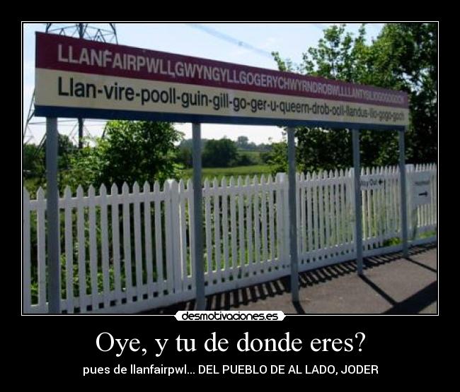 Oye, y tu de donde eres? - pues de llanfairpwl... DEL PUEBLO DE AL LADO, JODER