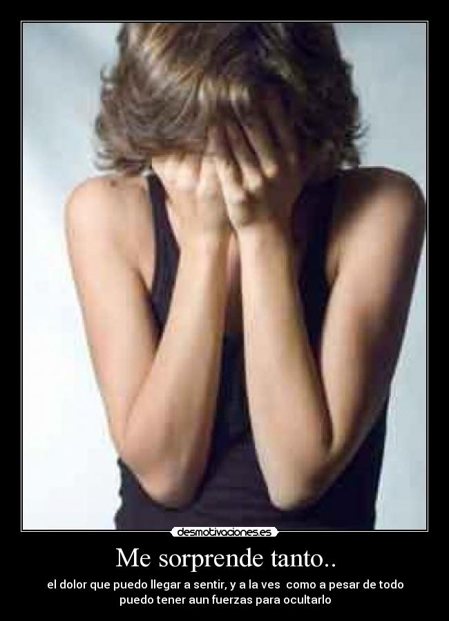 Me sorprende tanto.. - el dolor que puedo llegar a sentir, y a la ves como a pesar de todo
puedo tener aun fuerzas para ocultarlo