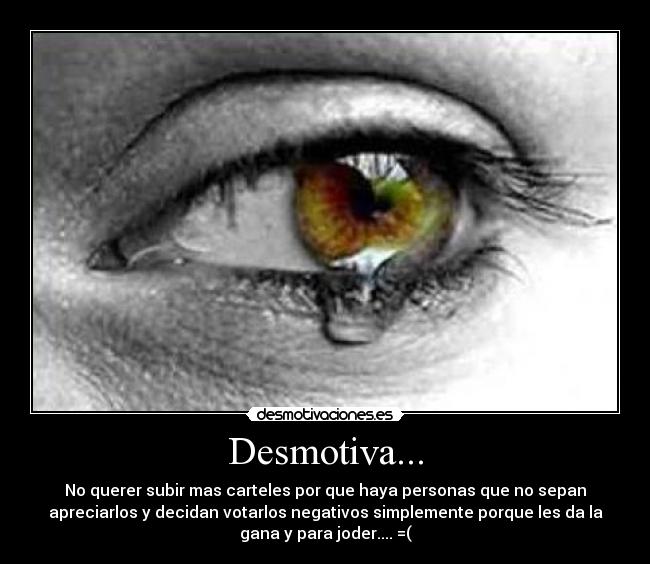 Desmotiva... - No querer subir mas carteles por que haya personas que no sepan
apreciarlos y decidan votarlos negativos simplemente porque les da la
gana y para joder.... =(