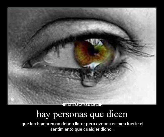 hay personas que dicen - que los hombres no deben llorar pero aveces es mas fuerte el
sentimiento que cualqier dicho...