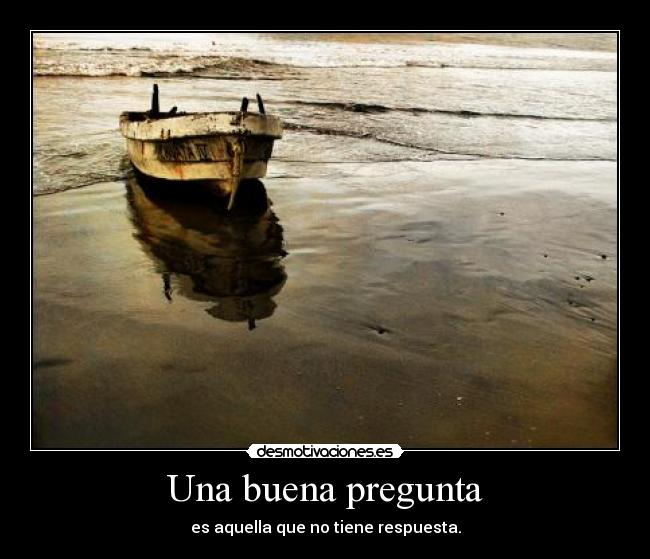 Una buena pregunta - es aquella que no tiene respuesta.