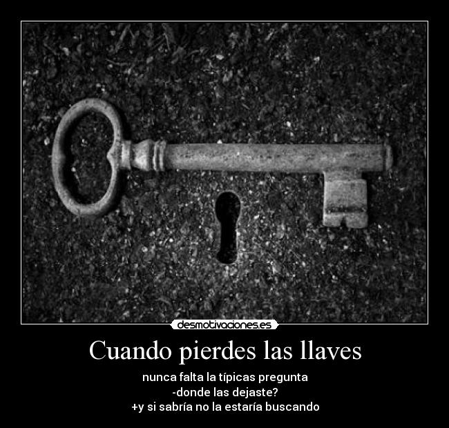 Cuando pierdes las llaves - nunca falta la típicas pregunta
-donde las dejaste?
+y si sabría no la estaría buscando
