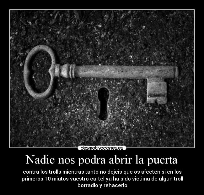 Nadie nos podra abrir la puerta - contra los trolls mientras tanto no dejeis que os afecten si en los
primeros 10 miutos vuestro cartel ya ha sido victima de algun troll
borradlo y rehacerlo