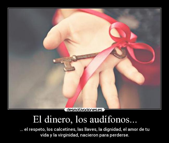 El dinero, los audífonos... - ... el respeto, los calcetines, las llaves, la dignidad, el amor de tu
vida y la virginidad, nacieron para perderse.