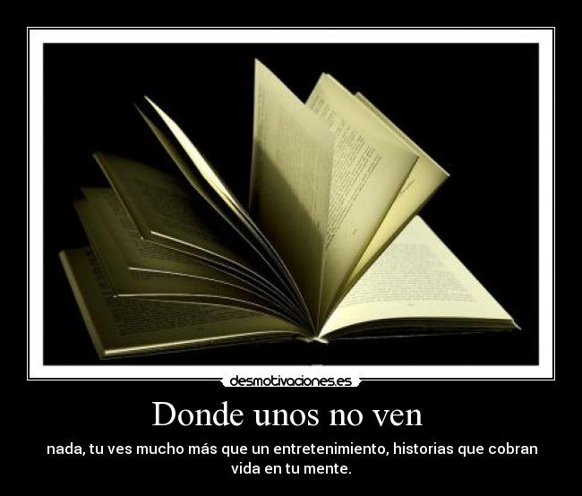 Donde unos no ven - nada, tu ves mucho más que un entretenimiento, historias que cobran
vida en tu mente.