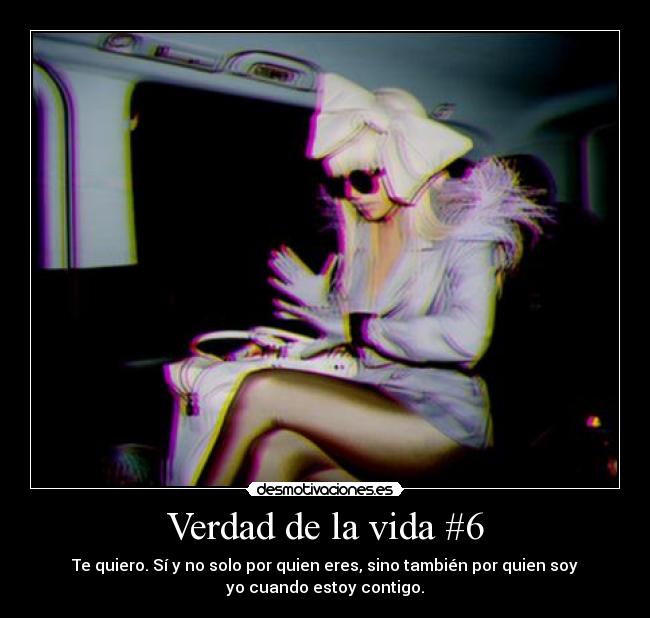 Verdad de la vida #6 - Te quiero. Sí y no solo por quien eres, sino también por quien soy
yo cuando estoy contigo.