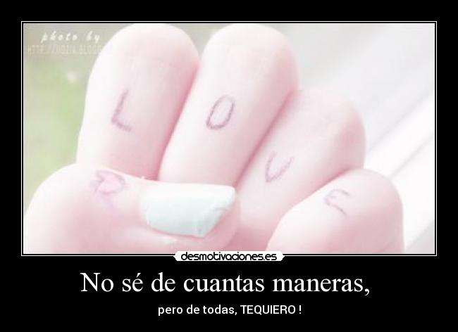 No sé de cuantas maneras, - pero de todas, TEQUIERO♥!