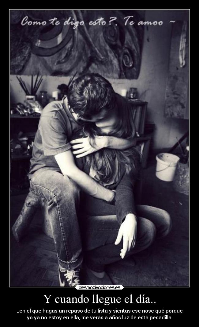 Y cuando llegue el día.. - ..en el que hagas un repaso de tu lista y sientas ese nose qué porque
yo ya no estoy en ella, me verás a años luz de esta pesadilla.