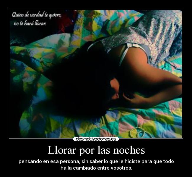 Llorar por las noches - pensando en esa persona, sin saber lo que le hiciste para que todo
halla cambiado entre vosotros.