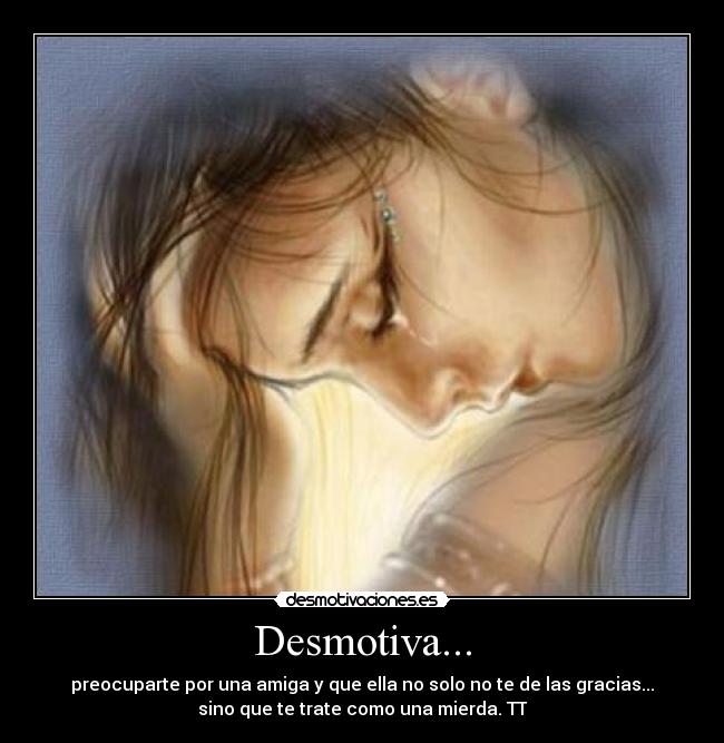 Desmotiva... - preocuparte por una amiga y que ella no solo no te de las gracias...
sino que te trate como una mierda. TT