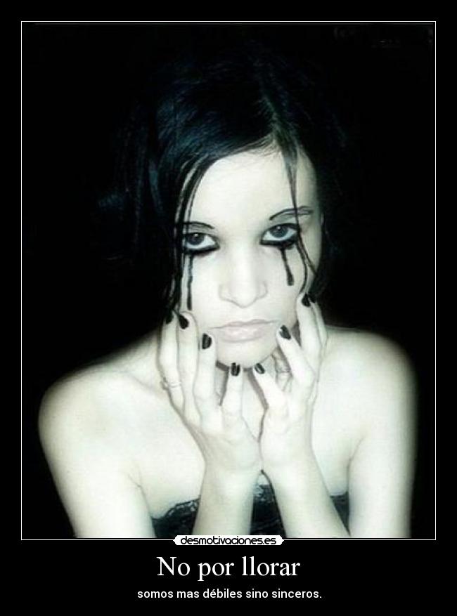 No por llorar - somos mas débiles sino sinceros.