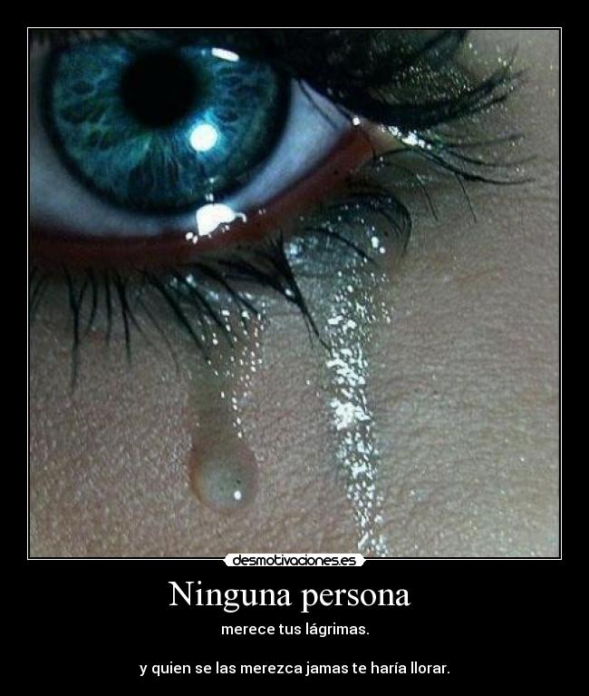 Ninguna persona  - merece tus lágrimas.
 
y quien se las merezca jamas te haría llorar.