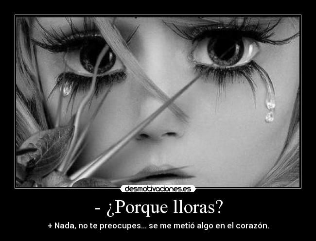 - ¿Porque lloras? - + Nada, no te preocupes... se me metió algo en el corazón.