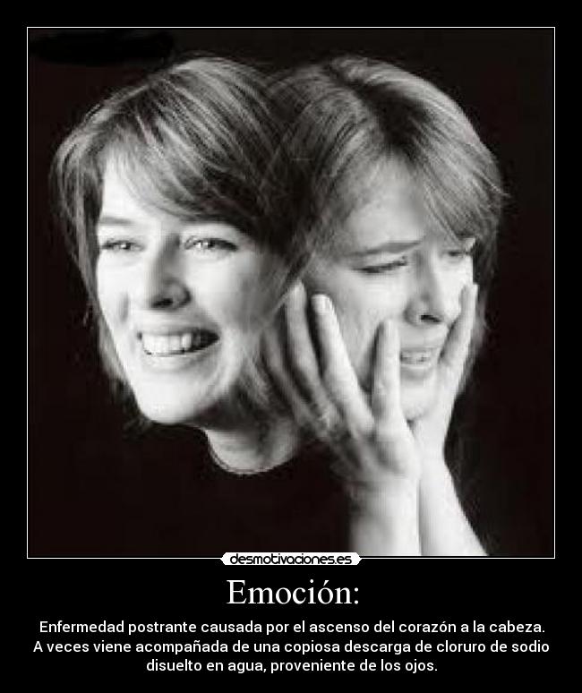 Emoción: - Enfermedad postrante causada por el ascenso del corazón a la cabeza.
A veces viene acompañada de una copiosa descarga de cloruro de sodio
disuelto en agua, proveniente de los ojos.