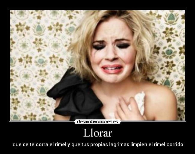 Llorar - que se te corra el rimel y que tus propias lagrimas limpien el rimel corrido