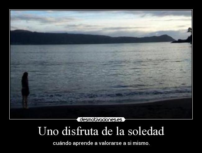 Uno disfruta de la soledad - cuándo aprende a valorarse a si mismo.
