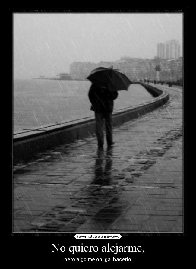 No quiero alejarme, - pero algo me obliga  hacerlo.