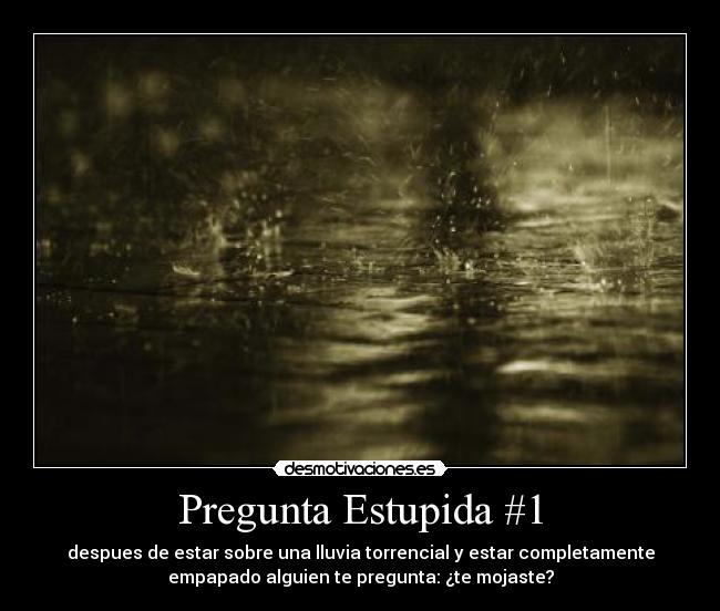 Pregunta Estupida #1 - despues de estar sobre una lluvia torrencial y estar completamente
empapado alguien te pregunta: ¿te mojaste?