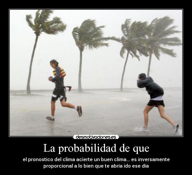 La probabilidad de que - el pronostico del clima acierte un buen clima... es inversamente
proporcional a lo bien que te abría ido ese día