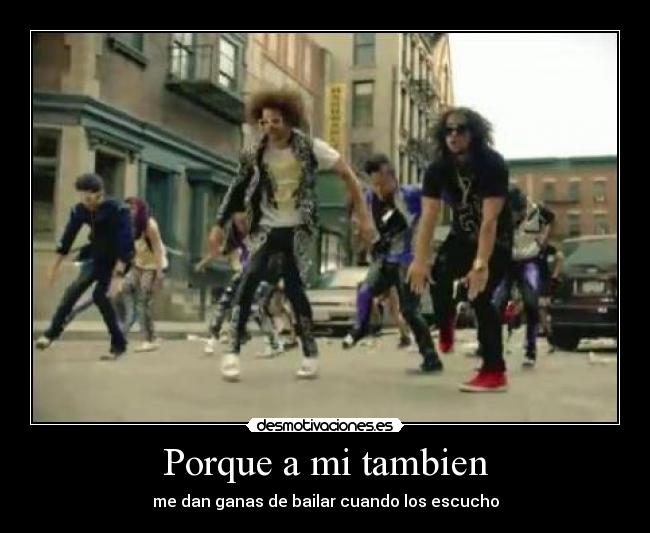 Porque a mi tambien - me dan ganas de bailar cuando los escucho