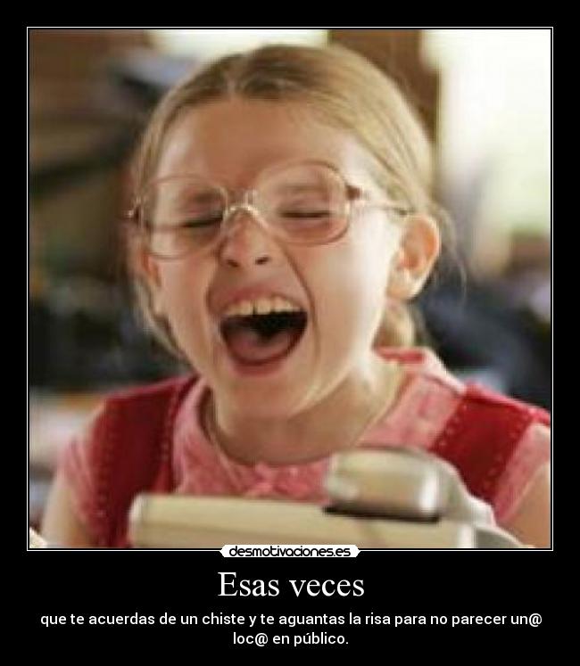 Esas veces - que te acuerdas de un chiste y te aguantas la risa para no parecer un@
loc@ en público.