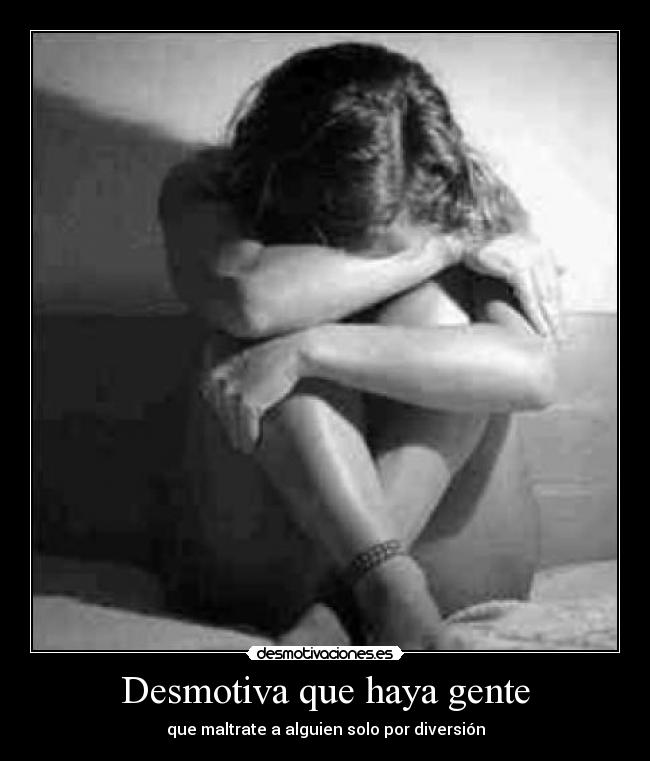 Desmotiva que haya gente - que maltrate a alguien solo por diversión