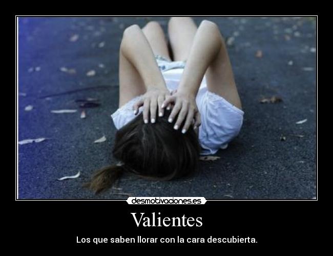 Valientes - Los que saben llorar con la cara descubierta.