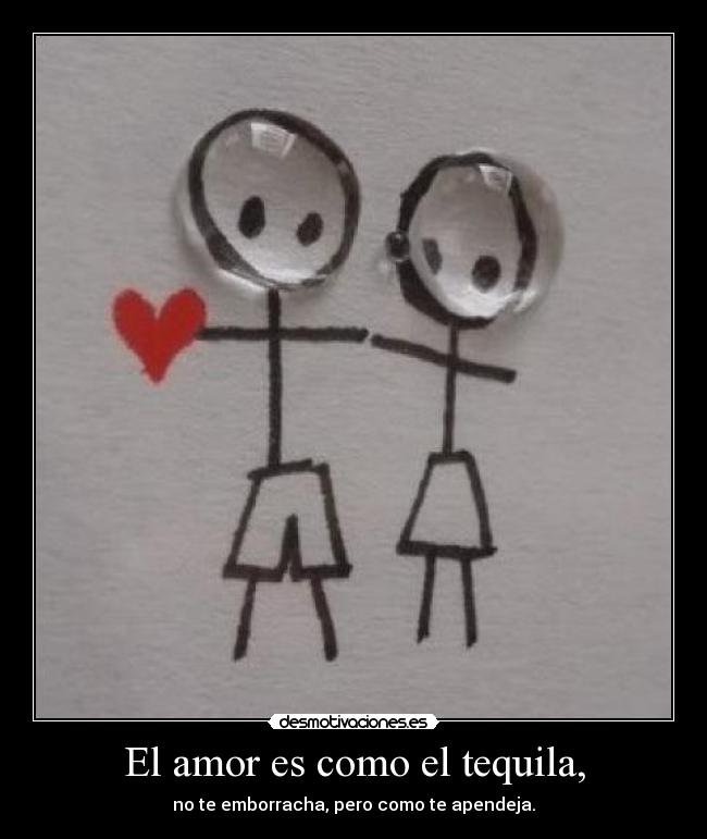El amor es como el tequila, - no te emborracha, pero como te apendeja.