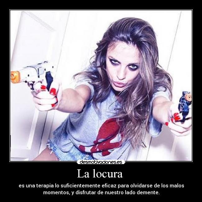 La locura - es una terapia lo suficientemente eficaz para olvidarse de los malos
momentos, y disfrutar de nuestro lado demente.