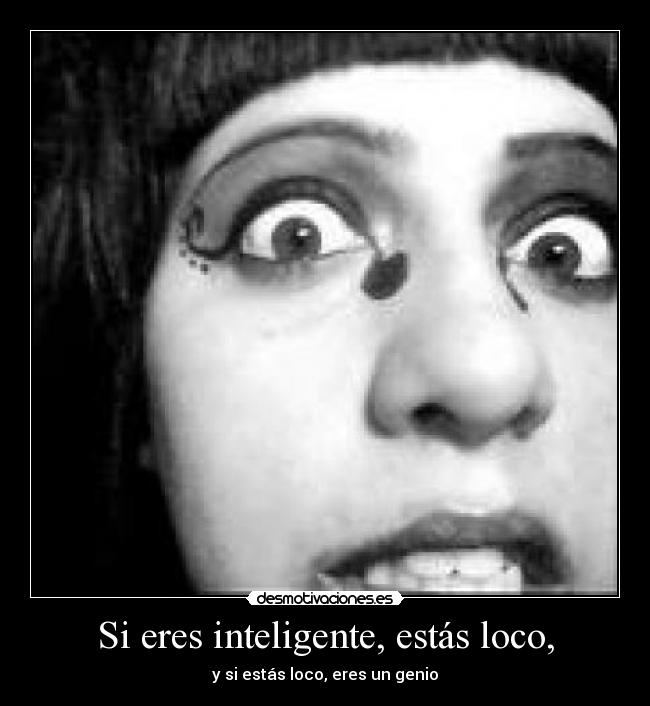 Si eres inteligente, estás loco, - y si estás loco, eres un genio