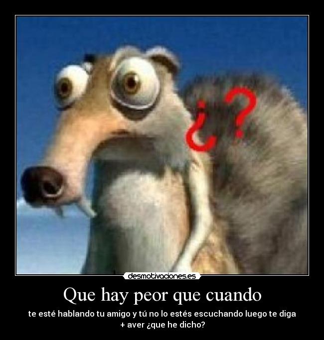 Que hay peor que cuando - te esté hablando tu amigo y tú no lo estés escuchando luego te diga
+ aver ¿que he dicho?
