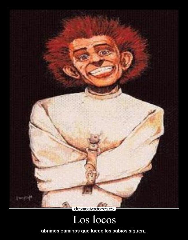 Los locos - abrimos caminos que luego los sabios siguen...