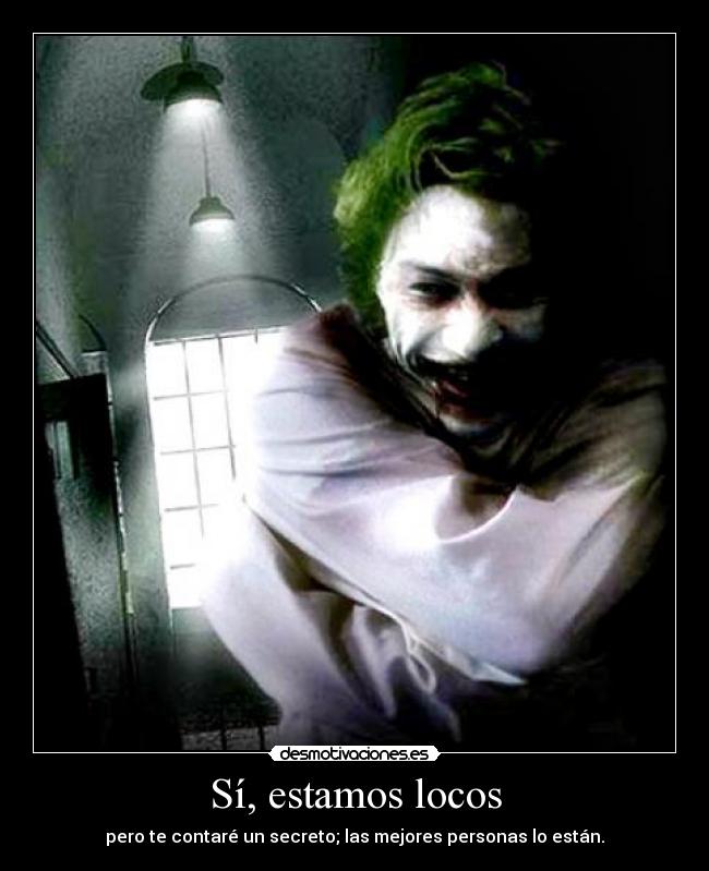 Sí, estamos locos - pero te contaré un secreto; las mejores personas lo están.