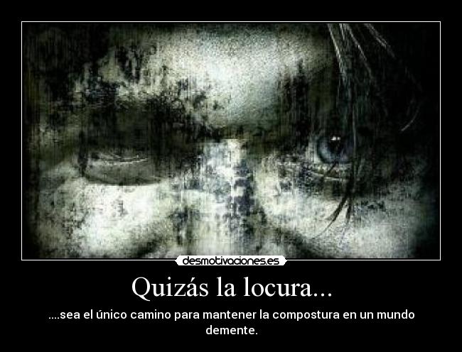 Quizás la locura... - ....sea el único camino para mantener la compostura en un mundo demente.