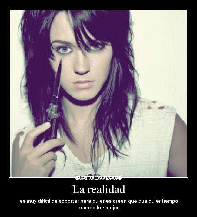 La realidad - es muy difícil de soportar para quienes creen que cualquier tiempo pasado fue mejor.