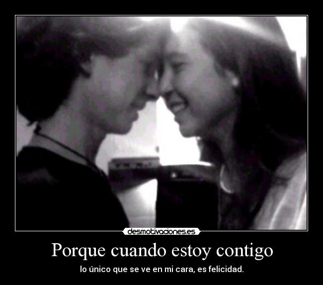 Porque cuando estoy contigo - lo único que se ve en mi cara, es felicidad.