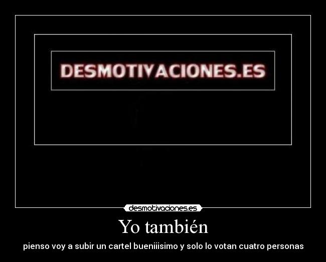 Yo también - pienso voy a subir un cartel bueniiisimo y solo lo votan cuatro personas