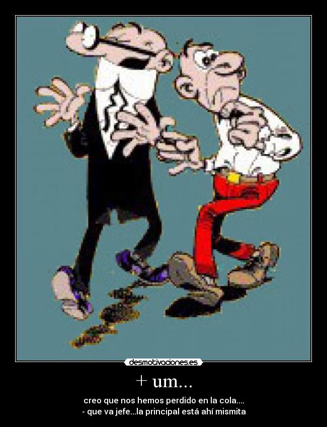 + um... - creo que nos hemos perdido en la cola....
- que va jefe...la principal está ahí mismita