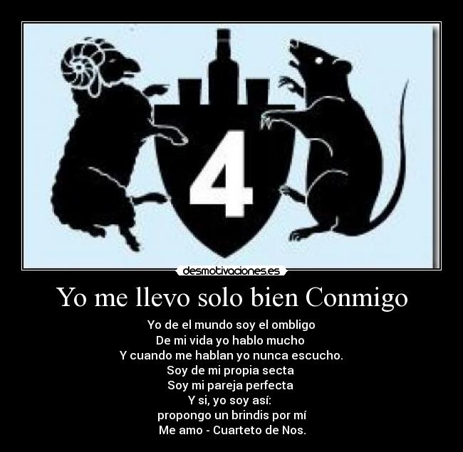 Yo me llevo solo bien Conmigo - Yo de el mundo soy el ombligo
De mi vida yo hablo mucho
Y cuando me hablan yo nunca escucho.
Soy de mi propia secta
Soy mi pareja perfecta
Y si, yo soy así:
propongo un brindis por mí
Me amo - Cuarteto de Nos.