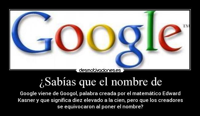 ¿Sabías que el nombre de - Google viene de Googol, palabra creada por el matemático Edward
Kasner y que significa diez elevado a la cien, pero que los creadores
se equivocaron al poner el nombre?