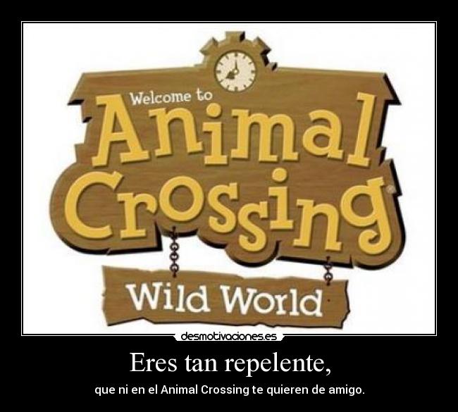 Eres tan repelente, - que ni en el Animal Crossing te quieren de amigo.