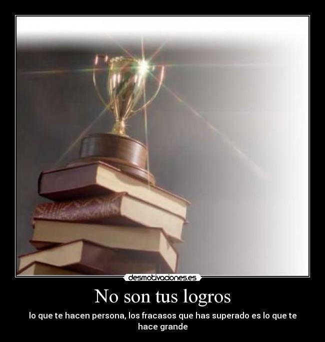 No son tus logros - lo que te hacen persona, los fracasos que has superado es lo que te hace grande