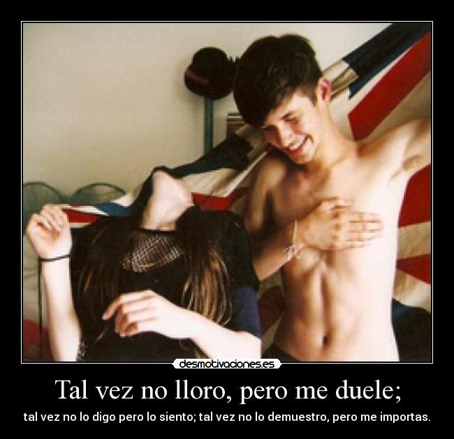 Tal vez no lloro, pero me duele; - tal vez no lo digo pero lo siento; tal vez no lo demuestro, pero me importas.